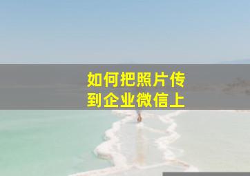 如何把照片传到企业微信上