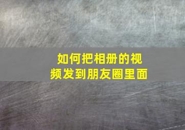 如何把相册的视频发到朋友圈里面