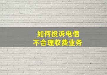 如何投诉电信不合理收费业务