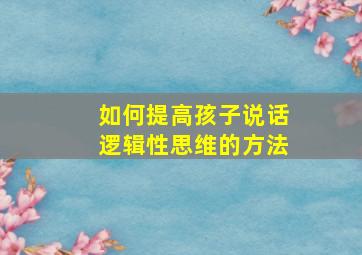 如何提高孩子说话逻辑性思维的方法