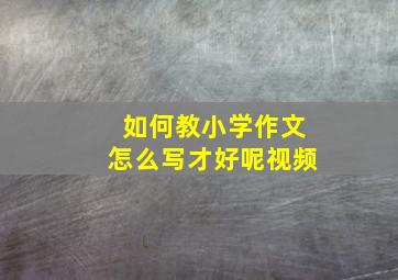 如何教小学作文怎么写才好呢视频