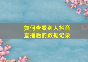 如何查看别人抖音直播后的数据记录