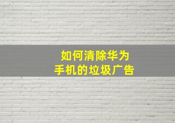 如何清除华为手机的垃圾广告