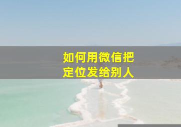 如何用微信把定位发给别人