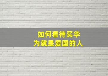 如何看待买华为就是爱国的人