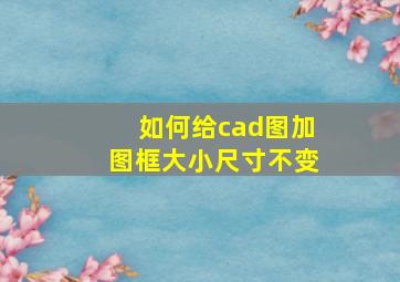 如何给cad图加图框大小尺寸不变