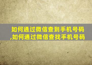 如何通过微信查到手机号码,如何通过微信查找手机号码