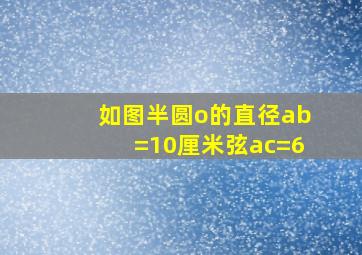 如图半圆o的直径ab=10厘米弦ac=6