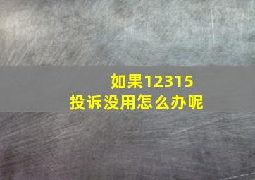 如果12315投诉没用怎么办呢