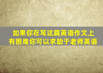 如果你在写这篇英语作文上有困难你可以求助于老师英语