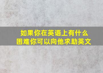 如果你在英语上有什么困难你可以向他求助英文