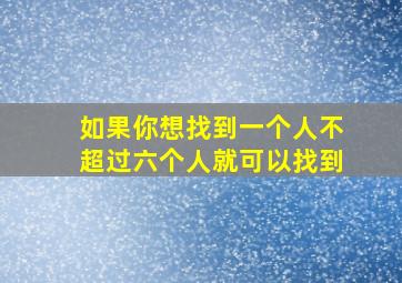 如果你想找到一个人不超过六个人就可以找到