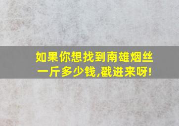 如果你想找到南雄烟丝一斤多少钱,戳进来呀!