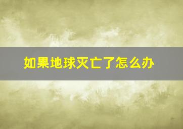 如果地球灭亡了怎么办