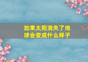 如果太阳消失了地球会变成什么样子