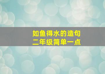 如鱼得水的造句二年级简单一点