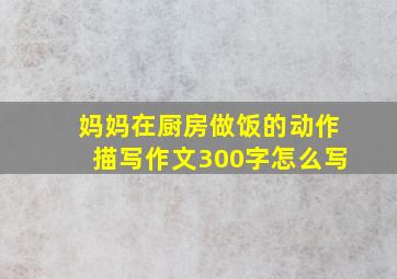 妈妈在厨房做饭的动作描写作文300字怎么写