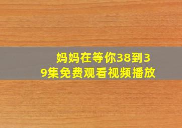 妈妈在等你38到39集免费观看视频播放