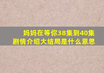 妈妈在等你38集到40集剧情介绍大结局是什么意思