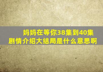 妈妈在等你38集到40集剧情介绍大结局是什么意思啊