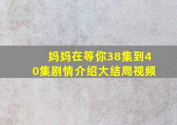 妈妈在等你38集到40集剧情介绍大结局视频