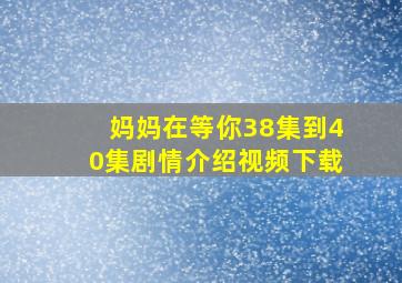 妈妈在等你38集到40集剧情介绍视频下载