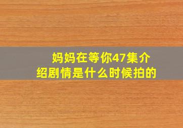 妈妈在等你47集介绍剧情是什么时候拍的