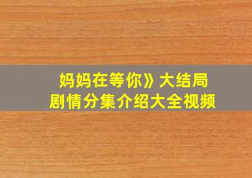 妈妈在等你》大结局剧情分集介绍大全视频