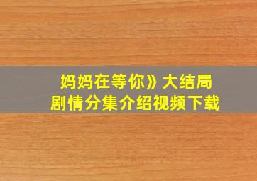 妈妈在等你》大结局剧情分集介绍视频下载