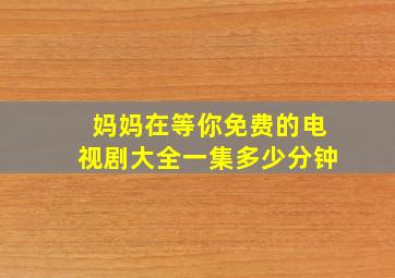 妈妈在等你免费的电视剧大全一集多少分钟