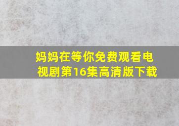 妈妈在等你免费观看电视剧第16集高清版下载