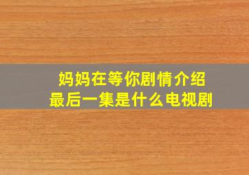 妈妈在等你剧情介绍最后一集是什么电视剧