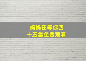 妈妈在等你四十五集免费观看