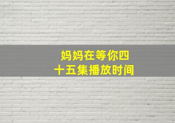 妈妈在等你四十五集播放时间