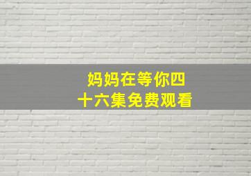 妈妈在等你四十六集免费观看