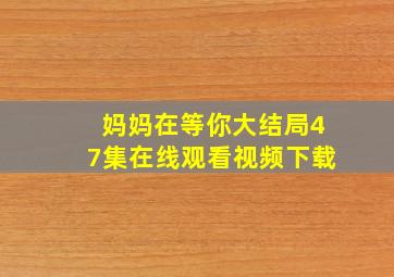 妈妈在等你大结局47集在线观看视频下载