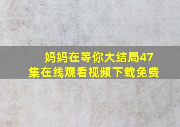 妈妈在等你大结局47集在线观看视频下载免费