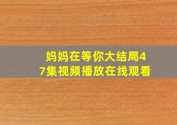 妈妈在等你大结局47集视频播放在线观看