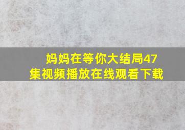 妈妈在等你大结局47集视频播放在线观看下载