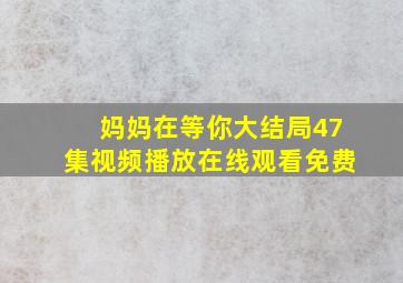 妈妈在等你大结局47集视频播放在线观看免费