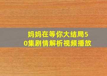 妈妈在等你大结局50集剧情解析视频播放