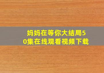 妈妈在等你大结局50集在线观看视频下载