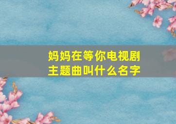 妈妈在等你电视剧主题曲叫什么名字