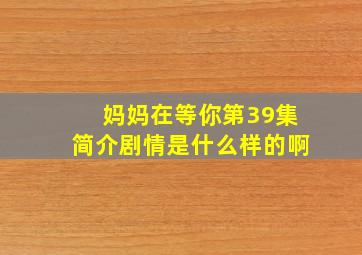 妈妈在等你第39集简介剧情是什么样的啊