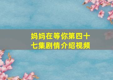 妈妈在等你第四十七集剧情介绍视频