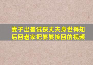 妻子出差试探丈夫身世得知后回老家把婆婆接回的视频