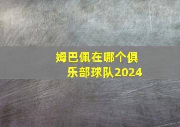 姆巴佩在哪个俱乐部球队2024