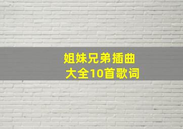 姐妹兄弟插曲大全10首歌词