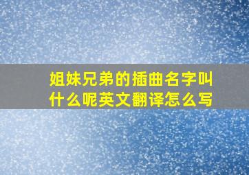 姐妹兄弟的插曲名字叫什么呢英文翻译怎么写