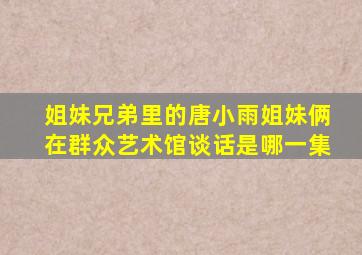 姐妹兄弟里的唐小雨姐妹俩在群众艺术馆谈话是哪一集